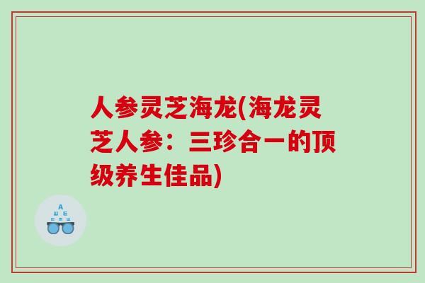 人参灵芝海龙(海龙灵芝人参：三珍合一的顶级养生佳品)