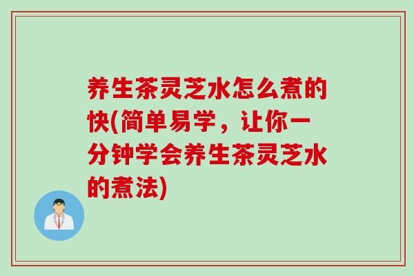 养生茶灵芝水怎么煮的快(简单易学，让你一分钟学会养生茶灵芝水的煮法)