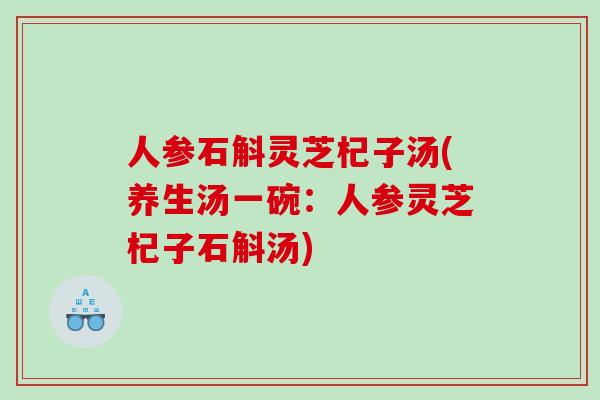 人参石斛灵芝杞子汤(养生汤一碗：人参灵芝杞子石斛汤)