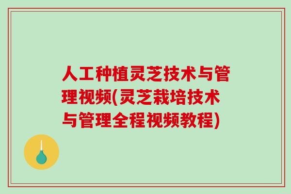 人工种植灵芝技术与管理视频(灵芝栽培技术与管理全程视频教程)