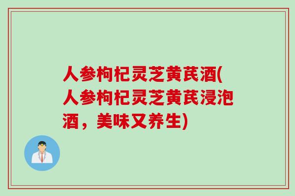人参枸杞灵芝黄芪酒(人参枸杞灵芝黄芪浸泡酒,美味又养生) 人参枸杞灵芝黄芪酒(人参枸杞灵芝黄芪浸泡酒,美味又养生)