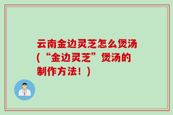 云南金边灵芝怎么煲汤(“金边灵芝”煲汤的制作方法！)