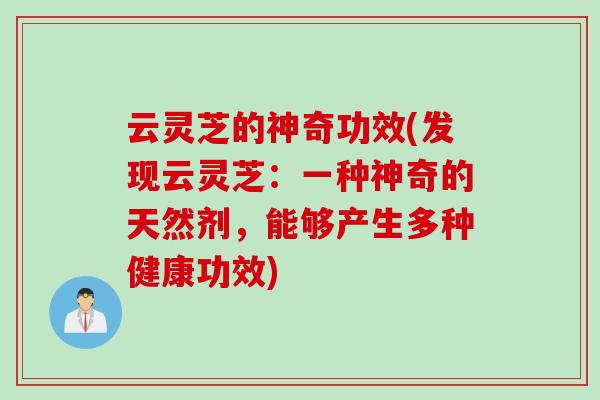 云灵芝的神奇功效(发现云灵芝：一种神奇的天然剂，能够产生多种健康功效)