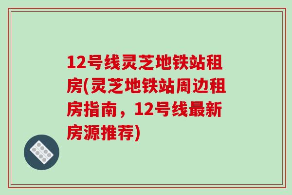 12号线灵芝地铁站租房(灵芝地铁站周边租房指南，12号线最新房源推荐)