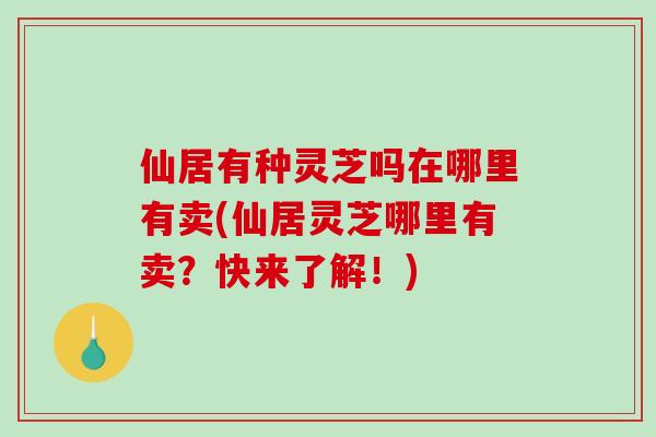 仙居有种灵芝吗在哪里有卖(仙居灵芝哪里有卖？快来了解！)