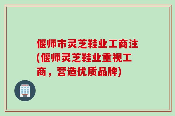 偃师市灵芝鞋业工商注(偃师灵芝鞋业重视工商，营造优质品牌)