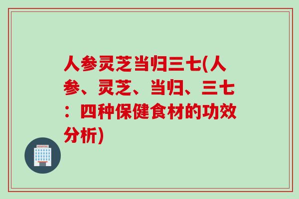 人参灵芝当归三七(人参、灵芝、当归、三七：四种保健食材的功效分析)