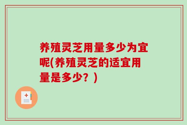 养殖灵芝用量多少为宜呢(养殖灵芝的适宜用量是多少？)