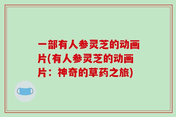 一部有人参灵芝的动画片(有人参灵芝的动画片：神奇的草药之旅)