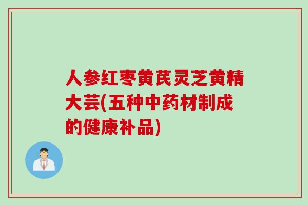 人参红枣黄芪灵芝黄精大芸(五种材制成的健康补品)