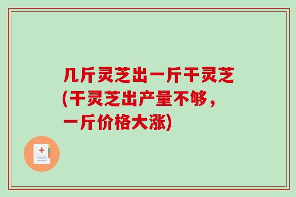 几斤灵芝出一斤干灵芝(干灵芝出产量不够，一斤价格大涨)