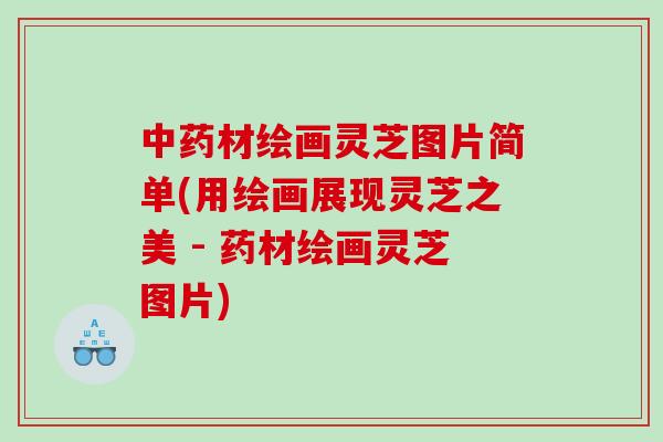 中药材绘画灵芝图片简单(用绘画展现灵芝之美 - 药材绘画灵芝图片)