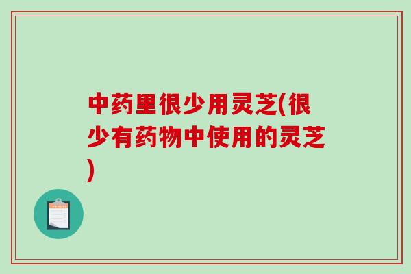 中药里很少用灵芝(很少有药物中使用的灵芝)