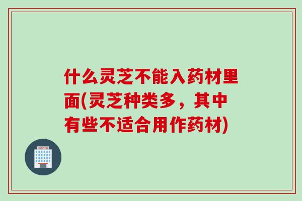 什么灵芝不能入药材里面(灵芝种类多，其中有些不适合用作药材)