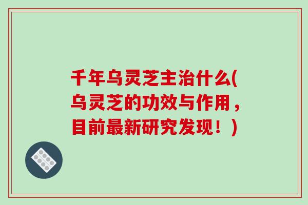千年乌灵芝主治什么(乌灵芝的功效与作用，目前最新研究发现！)