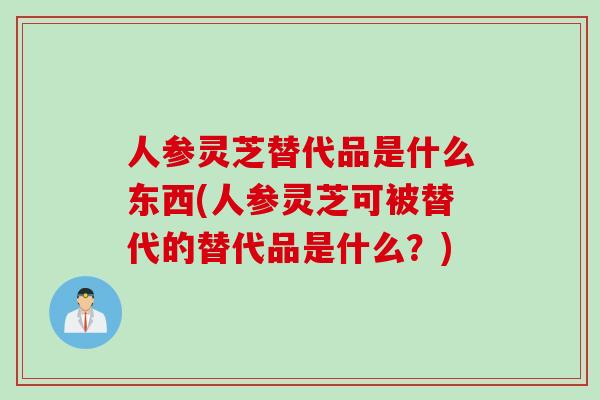 人参灵芝替代品是什么东西(人参灵芝可被替代的替代品是什么？)