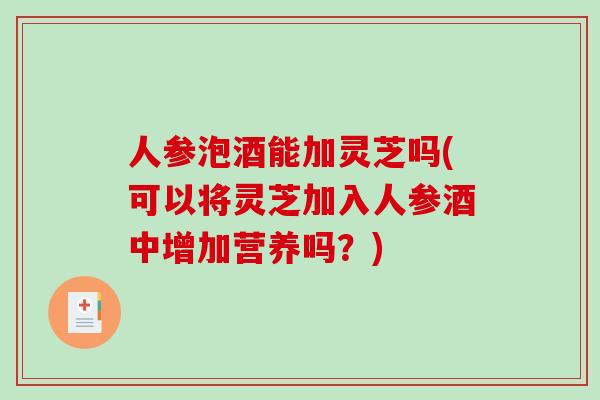 人参泡酒能加灵芝吗(可以将灵芝加入人参酒中增加营养吗？)