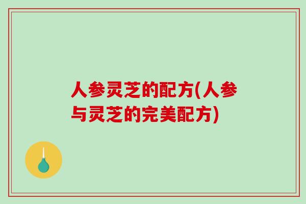 人参灵芝的配方(人参与灵芝的完美配方)