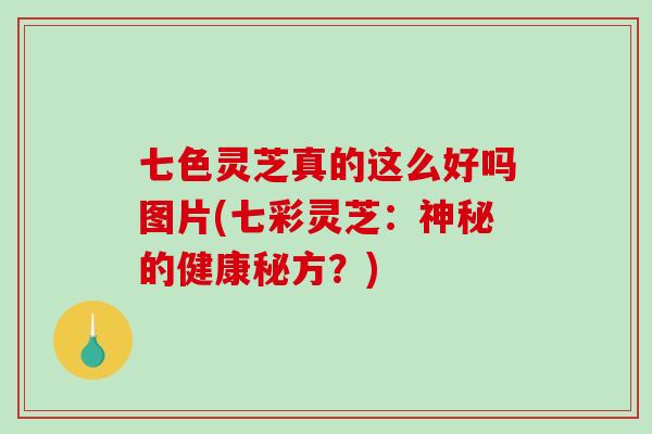 七色灵芝真的这么好吗图片(七彩灵芝：神秘的健康秘方？)