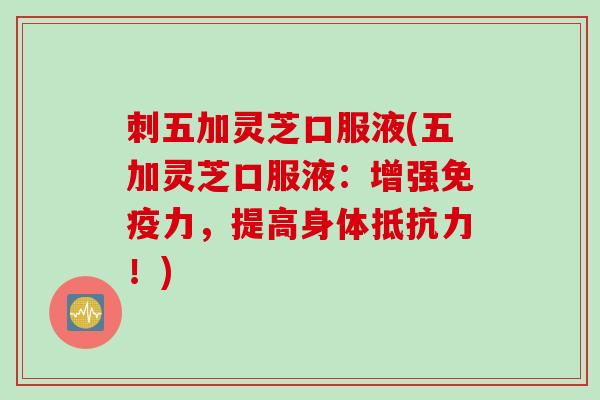 刺五加灵芝口服液(五加灵芝口服液：增强免疫力，提高身体抵抗力！)