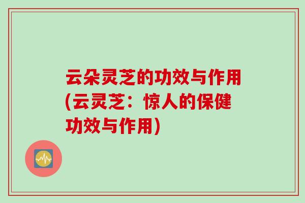 云朵灵芝的功效与作用(云灵芝：惊人的保健功效与作用)