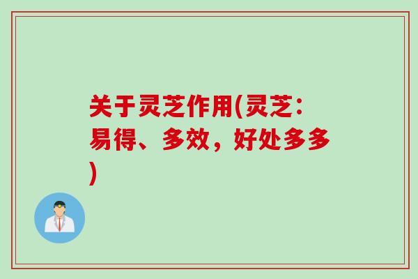 关于灵芝作用(灵芝：易得、多效，好处多多)
