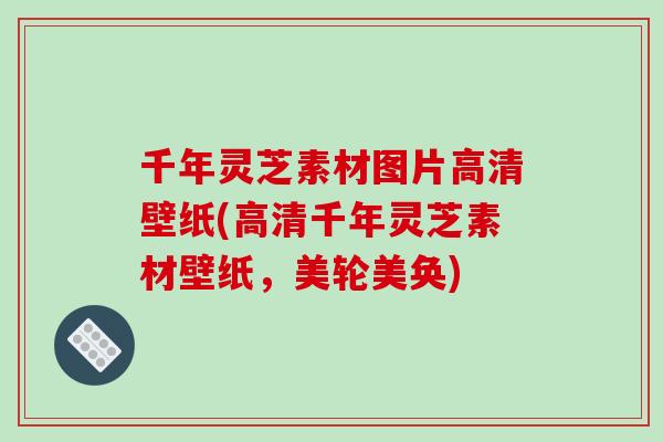 千年灵芝素材图片高清壁纸(高清千年灵芝素材壁纸，美轮美奂)