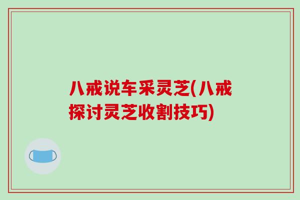 八戒说车采灵芝(八戒探讨灵芝收割技巧)