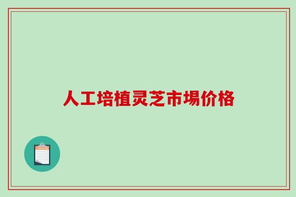 人工培植灵芝市埸价格