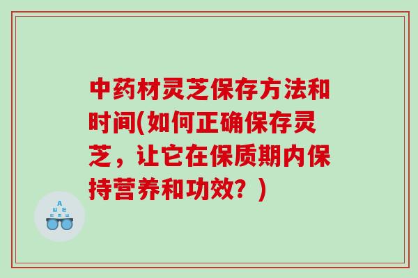 中药材灵芝保存方法和时间(如何正确保存灵芝，让它在保质期内保持营养和功效？)