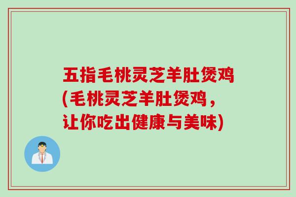 五指毛桃灵芝羊肚煲鸡(毛桃灵芝羊肚煲鸡，让你吃出健康与美味)