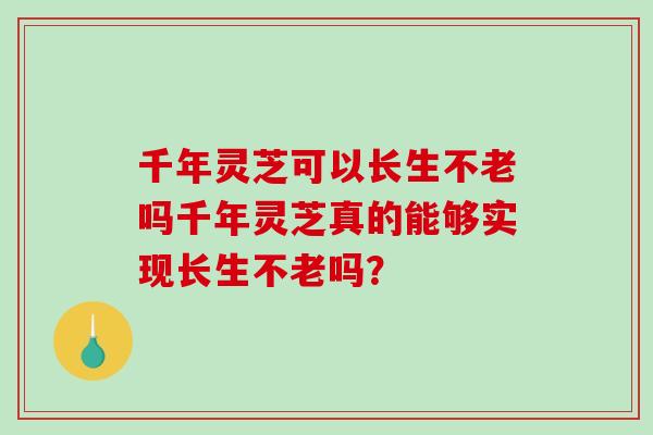 千年灵芝可以长生不老吗千年灵芝真的能够实现长生不老吗？