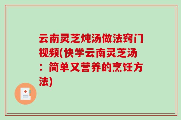 云南灵芝炖汤做法窍门视频(快学云南灵芝汤：简单又营养的烹饪方法)