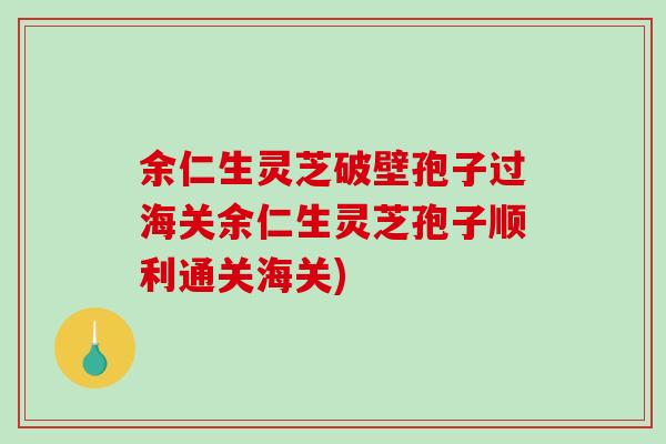 余仁生灵芝破壁孢子过海关余仁生灵芝孢子顺利通关海关)