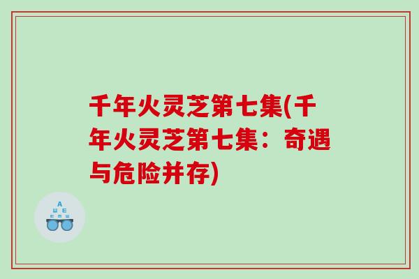 千年火灵芝第七集(千年火灵芝第七集：奇遇与危险并存)