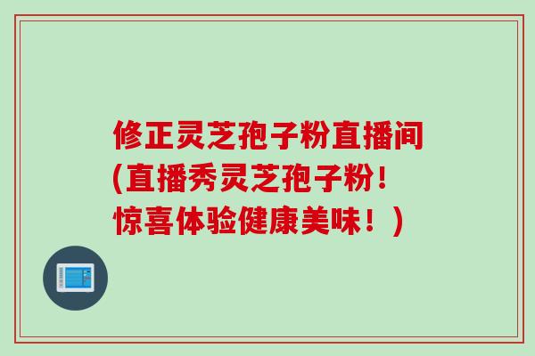 修正灵芝孢子粉直播间(直播秀灵芝孢子粉!惊喜体验健康美味!) 修正灵芝孢子粉直播间(直播秀灵芝孢子粉!惊喜体验健康美味!)