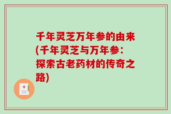 千年灵芝万年参的由来(千年灵芝与万年参:探索古老药材的传奇之路) 千年灵芝万年参的由来(千年灵芝与万年参:探索古老药材的传奇之路)