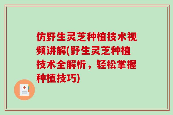 仿野生灵芝种植技术视频讲解(野生灵芝种植技术全解析，轻松掌握种植技巧)