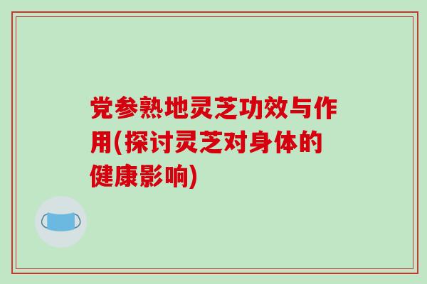 党参熟地灵芝功效与作用(探讨灵芝对身体的健康影响)