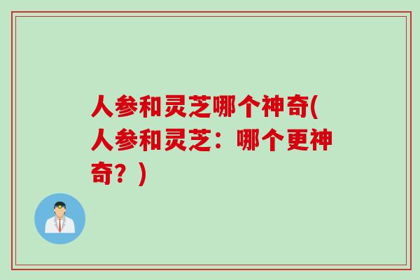 人参和灵芝哪个神奇(人参和灵芝：哪个更神奇？)