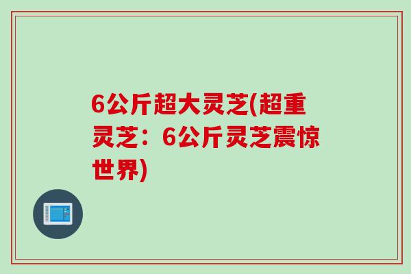 6公斤超大灵芝(超重灵芝：6公斤灵芝震惊世界)