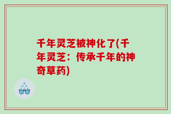 千年灵芝被神化了(千年灵芝：传承千年的神奇草药)
