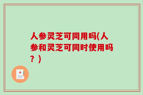 人参灵芝可同用吗(人参和灵芝可同时使用吗？)