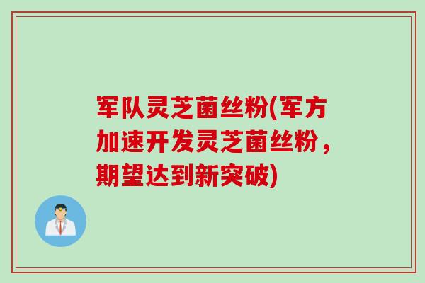 军队灵芝菌丝粉(军方加速开发灵芝菌丝粉，期望达到新突破)