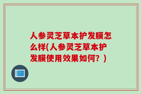 人参灵芝草本护发膜怎么样(人参灵芝草本护发膜使用效果如何？)