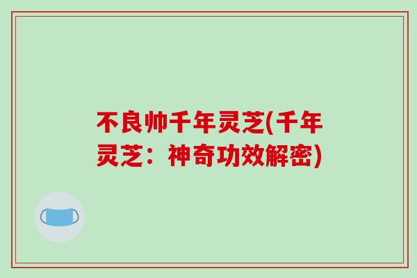 不良帅千年灵芝(千年灵芝：神奇功效解密)