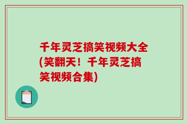 千年灵芝搞笑视频大全(笑翻天！千年灵芝搞笑视频合集)