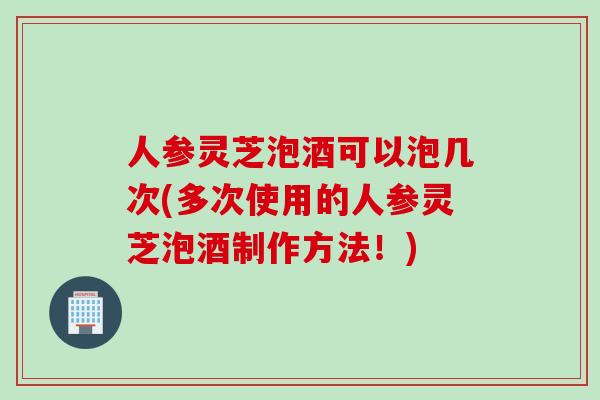 人参灵芝泡酒可以泡几次(多次使用的人参灵芝泡酒制作方法！)