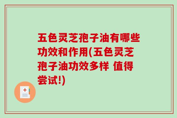 五色灵芝孢子油有哪些功效和作用(五色灵芝孢子油功效多样 值得尝试!)