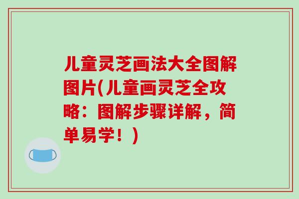 儿童灵芝画法大全图解图片(儿童画灵芝全攻略：图解步骤详解，简单易学！)